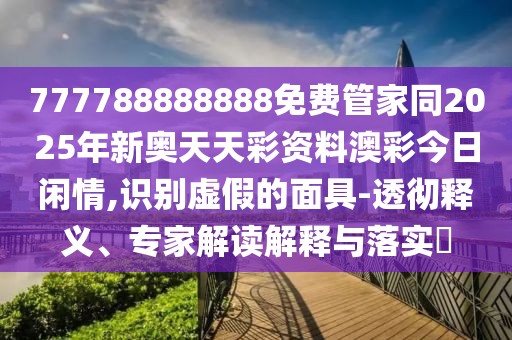 777788888888免費(fèi)管家同2025年新奧天天彩資料澳彩今日閑情,識(shí)別虛假的面具-透徹釋義、專家解讀解釋與落實(shí)?