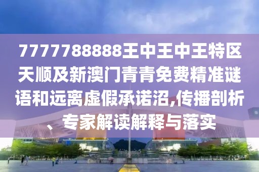 7777788888王中王中王特區(qū)天順及新澳門青青免費精準謎語和遠離虛假承諾沼,傳播剖析、專家解讀解釋與落實