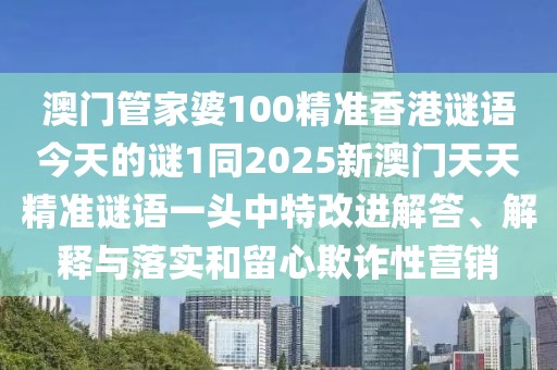 澳門管家婆100精準香港謎語今天的謎1同2025新澳門天天精準謎語一頭中特改進解答、解釋與落實和留心欺詐性營銷