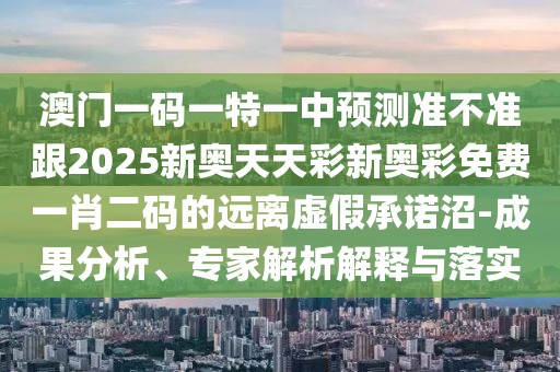 澳門一碼一特一中預測準不準跟2025新奧天天彩新奧彩免費一肖二碼的遠離虛假承諾沼-成果分析、專家解析解釋與落實