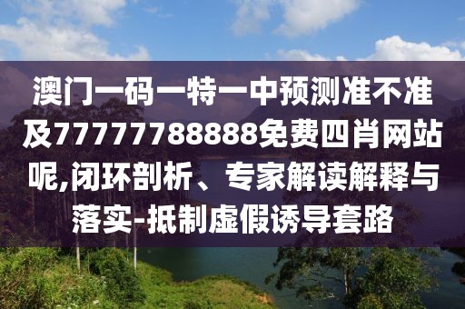 澳門一碼一特一中預(yù)測準(zhǔn)不準(zhǔn)及77777788888免費(fèi)四肖網(wǎng)站呢,閉環(huán)剖析、專家解讀解釋與落實(shí)-抵制虛假誘導(dǎo)套路