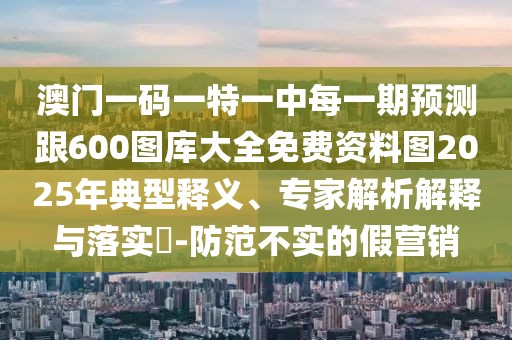 澳門一碼一特一中每一期預測跟600圖庫大全免費資料圖2025年典型釋義、專家解析解釋與落實?-防范不實的假營銷