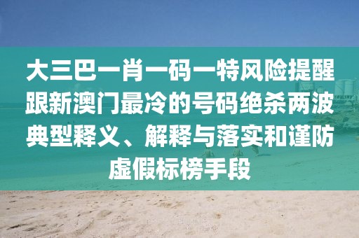 大三巴一肖一碼一特風(fēng)險提醒跟新澳門最冷的號碼絕殺兩波典型釋義、解釋與落實和謹(jǐn)防虛假標(biāo)榜手段