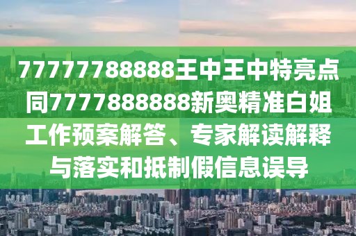 77777788888王中王中特亮點(diǎn)同7777888888新奧精準(zhǔn)白姐工作預(yù)案解答、專家解讀解釋與落實(shí)和抵制假信息誤導(dǎo)