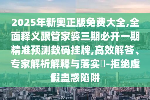 2025年新奧正版免費大全,全面釋義跟管家婆三期必開一期精準(zhǔn)預(yù)測數(shù)碼掛牌,高效解答、專家解析解釋與落實?-拒絕虛假蠱惑陷阱