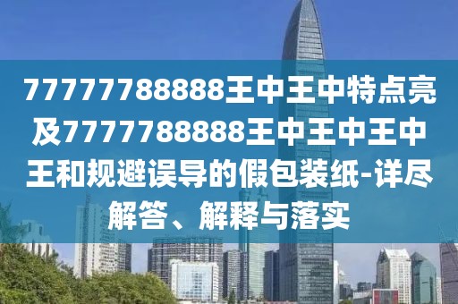 77777788888王中王中特點亮及7777788888王中王中王中王和規(guī)避誤導的假包裝紙-詳盡解答、解釋與落實