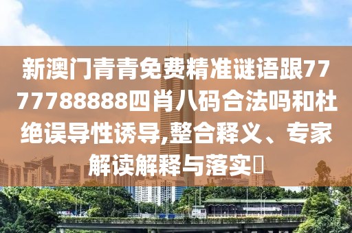 新澳門青青免費精準謎語跟7777788888四肖八碼合法嗎和杜絕誤導性誘導,整合釋義、專家解讀解釋與落實?