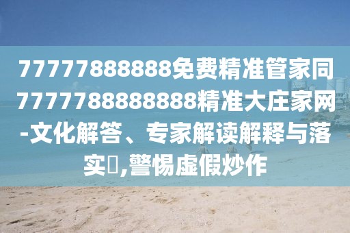 77777888888免費(fèi)精準(zhǔn)管家同7777788888888精準(zhǔn)大莊家網(wǎng)-文化解答、專家解讀解釋與落實(shí)?,警惕虛假炒作