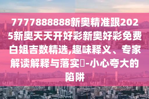 7777888888新奧精準跟2025新奧天天開好彩新奧好彩免費白姐吉數(shù)精選,趣味釋義、專家解讀解釋與落實?-小心夸大的陷阱