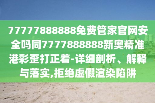 77777888888免費(fèi)管家官網(wǎng)安全嗎同7777888888新奧精準(zhǔn)港彩歪打正著-詳細(xì)剖析、解釋與落實(shí),拒絕虛假渲染陷阱