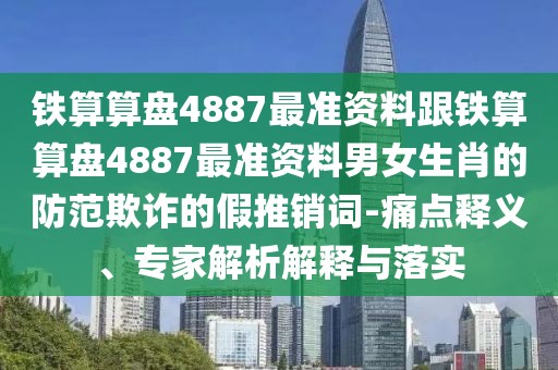 鐵算算盤4887最準資料跟鐵算算盤4887最準資料男女生肖的防范欺詐的假推銷詞-痛點釋義、專家解析解釋與落實