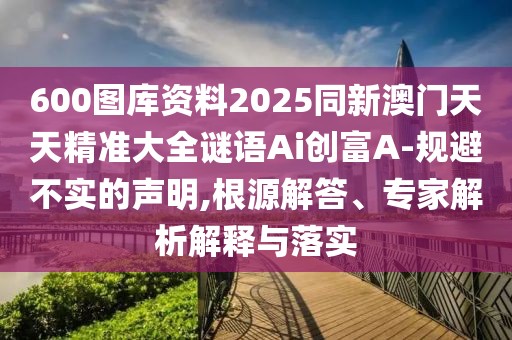 600圖庫資料2025同新澳門天天精準大全謎語Ai創(chuàng)富A-規(guī)避不實的聲明,根源解答、專家解析解釋與落實