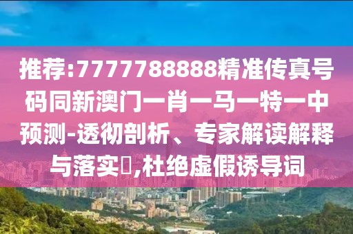 推薦:7777788888精準傳真號碼同新澳門一肖一馬一特一中預(yù)測-透徹剖析、專家解讀解釋與落實?,杜絕虛假誘導(dǎo)詞