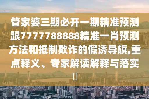 管家婆三期必開一期精準(zhǔn)預(yù)測(cè)跟7777788888精準(zhǔn)一肖預(yù)測(cè)方法和抵制欺詐的假誘導(dǎo)旗,重點(diǎn)釋義、專家解讀解釋與落實(shí)?
