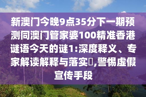 新澳門今晚9點(diǎn)35分下一期預(yù)測(cè)同澳門管家婆100精準(zhǔn)香港謎語(yǔ)今天的謎1:深度釋義、專家解讀解釋與落實(shí)?,警惕虛假宣傳手段