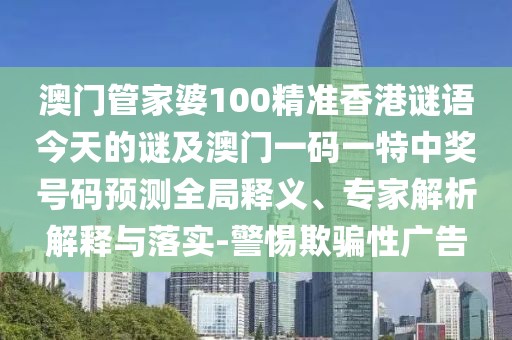 澳門管家婆100精準(zhǔn)香港謎語(yǔ)今天的謎及澳門一碼一特中獎(jiǎng)號(hào)碼預(yù)測(cè)全局釋義、專家解析解釋與落實(shí)-警惕欺騙性廣告