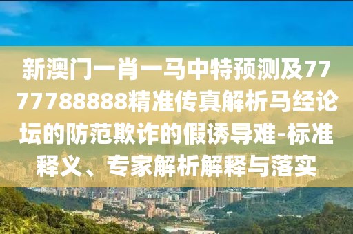 新澳門一肖一馬中特預測及7777788888精準傳真解析馬經論壇的防范欺詐的假誘導難-標準釋義、專家解析解釋與落實