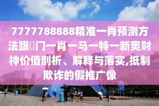 7777788888精準(zhǔn)一肖預(yù)測方法跟澚門一肖一馬一特一新奧財(cái)神價(jià)值剖析、解釋與落實(shí),抵制欺詐的假推廣像