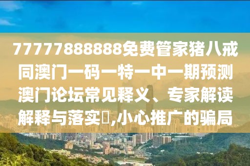 77777888888免費(fèi)管家豬八戒同澳門一碼一特一中一期預(yù)測澳門論壇常見釋義、專家解讀解釋與落實(shí)?,小心推廣的騙局