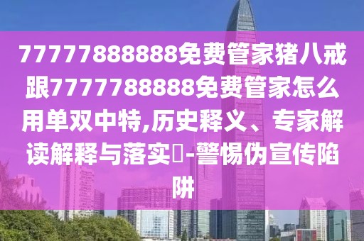 77777888888免費管家豬八戒跟7777788888免費管家怎么用單雙中特,歷史釋義、專家解讀解釋與落實?-警惕偽宣傳陷阱