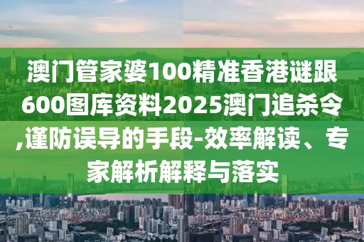 澳門管家婆100精準(zhǔn)香港謎跟600圖庫資料2025澳門追殺令,謹(jǐn)防誤導(dǎo)的手段-效率解讀、專家解析解釋與落實
