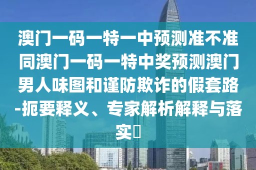 澳門一碼一特一中預(yù)測準不準同澳門一碼一特中獎預(yù)測澳門男人味圖和謹防欺詐的假套路-扼要釋義、專家解析解釋與落實?