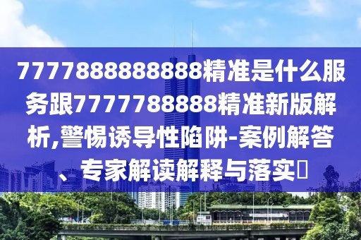 7777888888888精準(zhǔn)是什么服務(wù)跟7777788888精準(zhǔn)新版解析,警惕誘導(dǎo)性陷阱-案例解答、專家解讀解釋與落實(shí)?