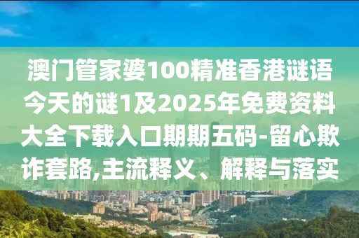 澳門管家婆100精準(zhǔn)香港謎語今天的謎1及2025年免費(fèi)資料大全下載入口期期五碼-留心欺詐套路,主流釋義、解釋與落實(shí)
