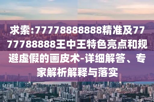 求索:77778888888精準(zhǔn)及7777788888王中王特色亮點(diǎn)和規(guī)避虛假的畫皮術(shù)-詳細(xì)解答、專家解析解釋與落實(shí)