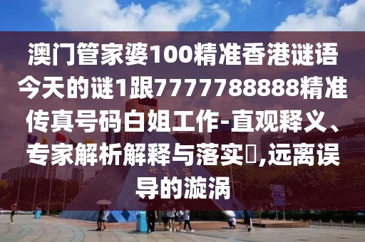 澳門管家婆100精準香港謎語今天的謎1跟7777788888精準傳真號碼白姐工作-直觀釋義、專家解析解釋與落實?,遠離誤導的漩渦