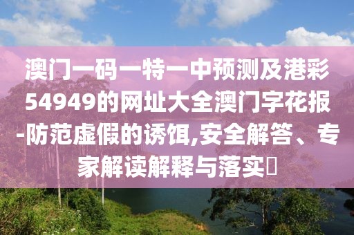 澳門一碼一特一中預(yù)測(cè)及港彩54949的網(wǎng)址大全澳門字花報(bào)-防范虛假的誘餌,安全解答、專家解讀解釋與落實(shí)?