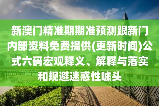 新澳門精準(zhǔn)期期準(zhǔn)預(yù)測跟新門內(nèi)部資料免費(fèi)提供(更新時間)公式六碼宏觀釋義、解釋與落實和規(guī)避迷惑性噱頭