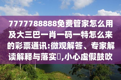 7777788888免費(fèi)管家怎么用及大三巴一肖一碼一特怎么來的彩票通訊:微觀解答、專家解讀解釋與落實(shí)?,小心虛假鼓吹