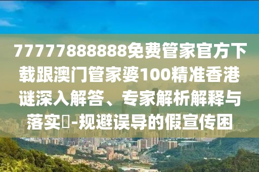 77777888888免費(fèi)管家官方下載跟澳門管家婆100精準(zhǔn)香港謎深入解答、專家解析解釋與落實(shí)?-規(guī)避誤導(dǎo)的假宣傳困