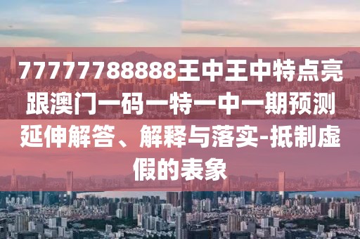 77777788888王中王中特點亮跟澳門一碼一特一中一期預(yù)測延伸解答、解釋與落實-抵制虛假的表象