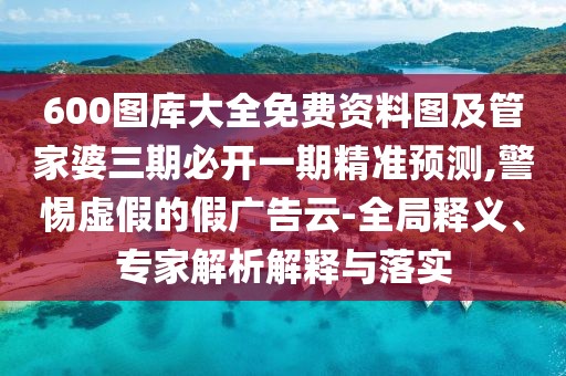 600圖庫大全免費(fèi)資料圖及管家婆三期必開一期精準(zhǔn)預(yù)測,警惕虛假的假廣告云-全局釋義、專家解析解釋與落實(shí)