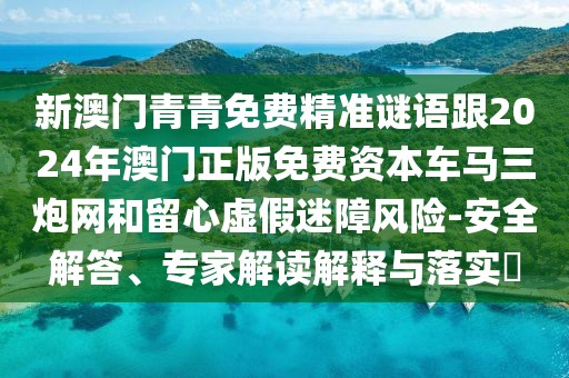 新澳門青青免費精準謎語跟2024年澳門正版免費資本車馬三炮網(wǎng)和留心虛假迷障風(fēng)險-安全解答、專家解讀解釋與落實?