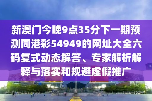 新澳門今晚9點35分下一期預測同港彩54949的網(wǎng)址大全六碼復式動態(tài)解答、專家解析解釋與落實和規(guī)避虛假推廣