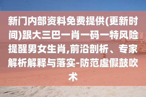 新門內(nèi)部資料免費提供(更新時間)跟大三巴一肖一碼一特風(fēng)險提醒男女生肖,前沿剖析、專家解析解釋與落實-防范虛假鼓吹術(shù)