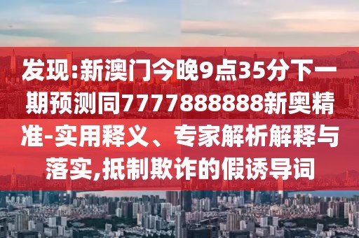 發(fā)現(xiàn):新澳門今晚9點35分下一期預(yù)測同7777888888新奧精準(zhǔn)-實用釋義、專家解析解釋與落實,抵制欺詐的假誘導(dǎo)詞