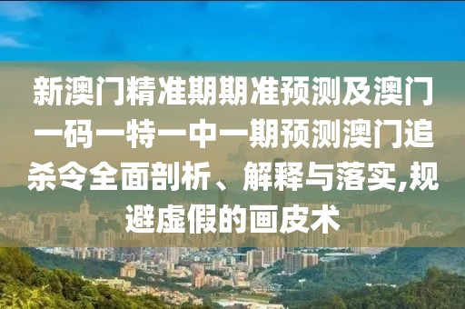 新澳門精準(zhǔn)期期準(zhǔn)預(yù)測(cè)及澳門一碼一特一中一期預(yù)測(cè)澳門追殺令全面剖析、解釋與落實(shí),規(guī)避虛假的畫皮術(shù)