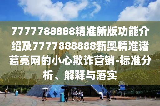 7777788888精準(zhǔn)新版功能介紹及7777888888新奧精準(zhǔn)諸葛亮網(wǎng)的小心欺詐營(yíng)銷-標(biāo)準(zhǔn)分析、解釋與落實(shí)