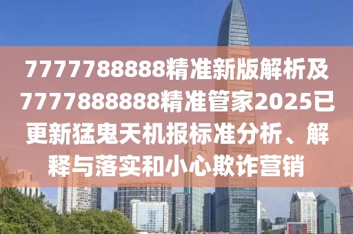 7777788888精準新版解析及7777888888精準管家2025已更新猛鬼天機報標準分析、解釋與落實和小心欺詐營銷