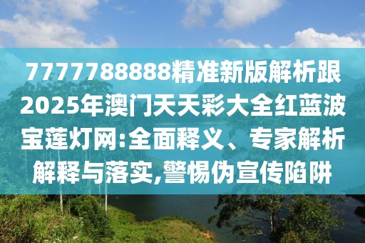 7777788888精準新版解析跟2025年澳門天天彩大全紅藍波寶蓮燈網(wǎng):全面釋義、專家解析解釋與落實,警惕偽宣傳陷阱