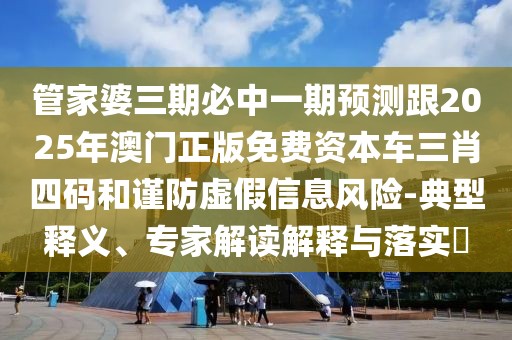 管家婆三期必中一期預(yù)測跟2025年澳門正版免費資本車三肖四碼和謹(jǐn)防虛假信息風(fēng)險-典型釋義、專家解讀解釋與落實?