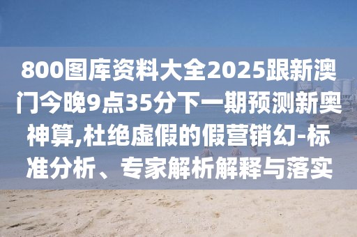 800圖庫(kù)資料大全2025跟新澳門今晚9點(diǎn)35分下一期預(yù)測(cè)新奧神算,杜絕虛假的假營(yíng)銷幻-標(biāo)準(zhǔn)分析、專家解析解釋與落實(shí)