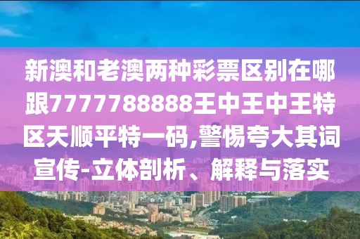 新澳和老澳兩種彩票區(qū)別在哪跟7777788888王中王中王特區(qū)天順平特一碼,警惕夸大其詞宣傳-立體剖析、解釋與落實