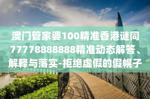 澳門管家婆100精準香港謎同77778888888精準動態(tài)解答、解釋與落實-拒絕虛假的假幌子