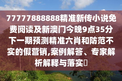 77777888888精準(zhǔn)新傳小說免費(fèi)閱讀及新澳門今晚9點(diǎn)35分下一期預(yù)測(cè)精準(zhǔn)六肖和防范不實(shí)的假營(yíng)銷,案例解答、專家解析解釋與落實(shí)?