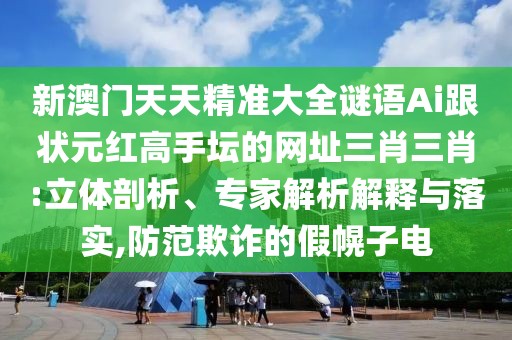 新澳門天天精準(zhǔn)大全謎語(yǔ)Ai跟狀元紅高手壇的網(wǎng)址三肖三肖:立體剖析、專家解析解釋與落實(shí),防范欺詐的假幌子電